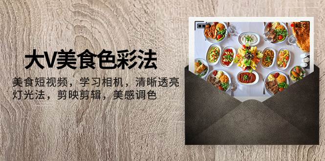 大V-美食色彩法，美食短视频 学习相机 清晰透亮灯光法 剪映剪辑 美感调色-创想网