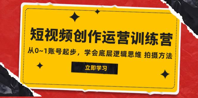 2023短视频创作运营训练营，从0~1账号起步，学会底层逻辑思维 拍摄方法-创想网