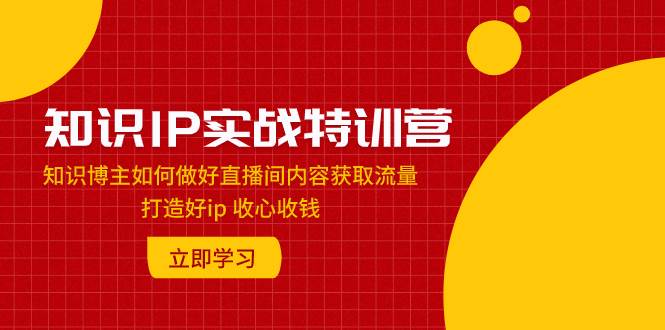 知识IP实战特训营：知识博主如何做好直播间内容获取流量 打造好ip 收心收钱-创想网