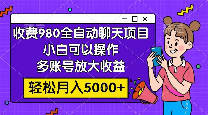 收费980的全自动聊天玩法，小白可以操作，多账号放大收益，轻松月入5000-创想网