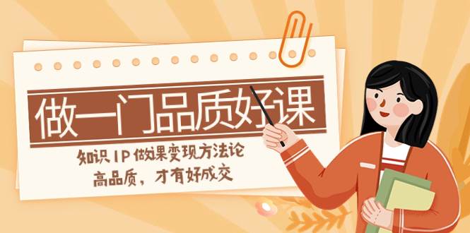 如何做一门·品质好课，知识IP做课变现方法论，高品质，才有好成交（11节）-创想网