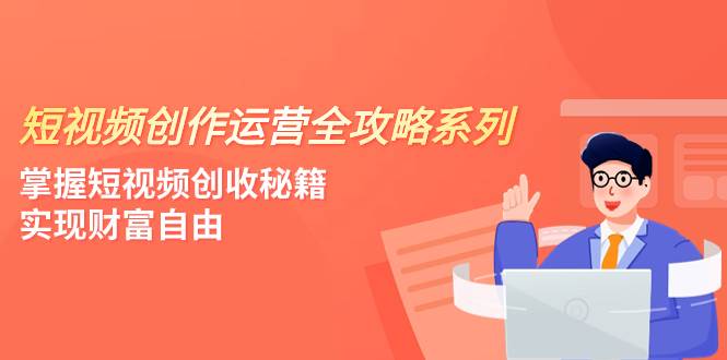 短视频创作运营-全攻略系列，掌握短视频创收秘籍，实现财富自由（4节课）-创想网