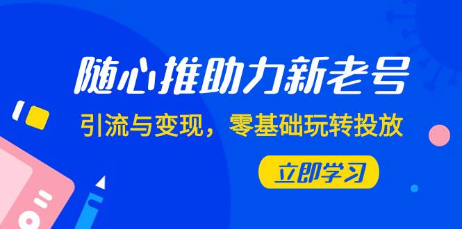 随心推-助力新老号，引流与变现，零基础玩转投放（7节课）-创想网