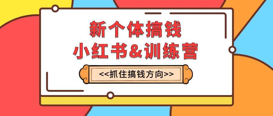 新个体·搞钱-小红书训练营：实战落地运营方法，抓住搞钱方向，每月多搞2w-创想网
