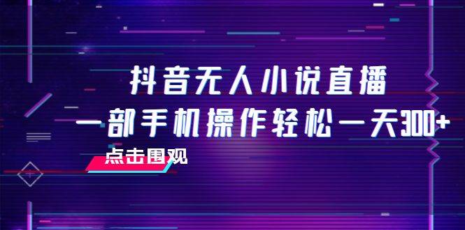 抖音无人小说直播 一部手机操作轻松一天300-创想网