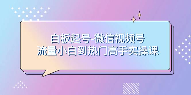 白板起号-微信视频号流量小白到热门高手实操课-创想网