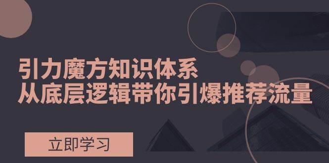 引力魔方知识体系，从底层逻辑带你引爆荐推流量！-创想网