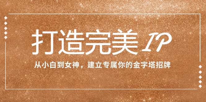 打造完美IP：从小白到女神，建立专属你的金字塔招牌（15节课）-创想网