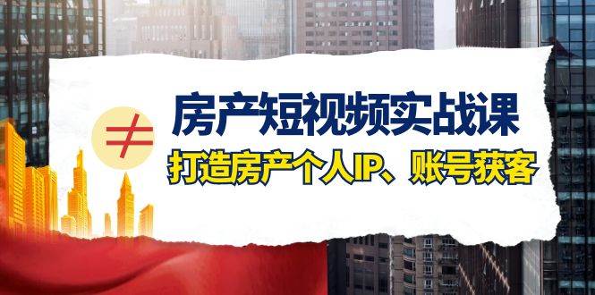 房产-短视频实战课，打造房产个人IP、账号获客（41节课）-创想网