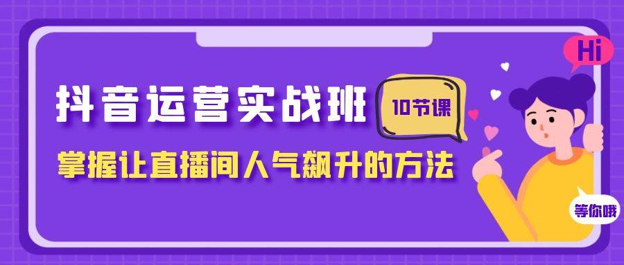 抖音运营实战班，掌握让直播间人气飙升的方法（10节课）-创想网