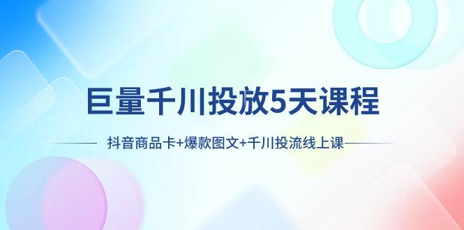 巨量千川投放5天课程：抖音商品卡 爆款图文 千川投流线上课-创想网