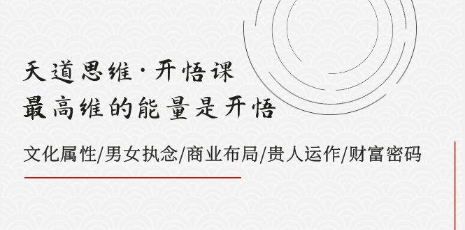 天道思维·开悟课-最高维的天道思维·开悟课-最高维的能量是开悟，文化属性/男女执念/商业布局/贵人运作/财富密码-创想网