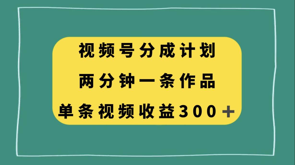 视频号分成计划，两分钟一条作品，单视频收益300-创想网