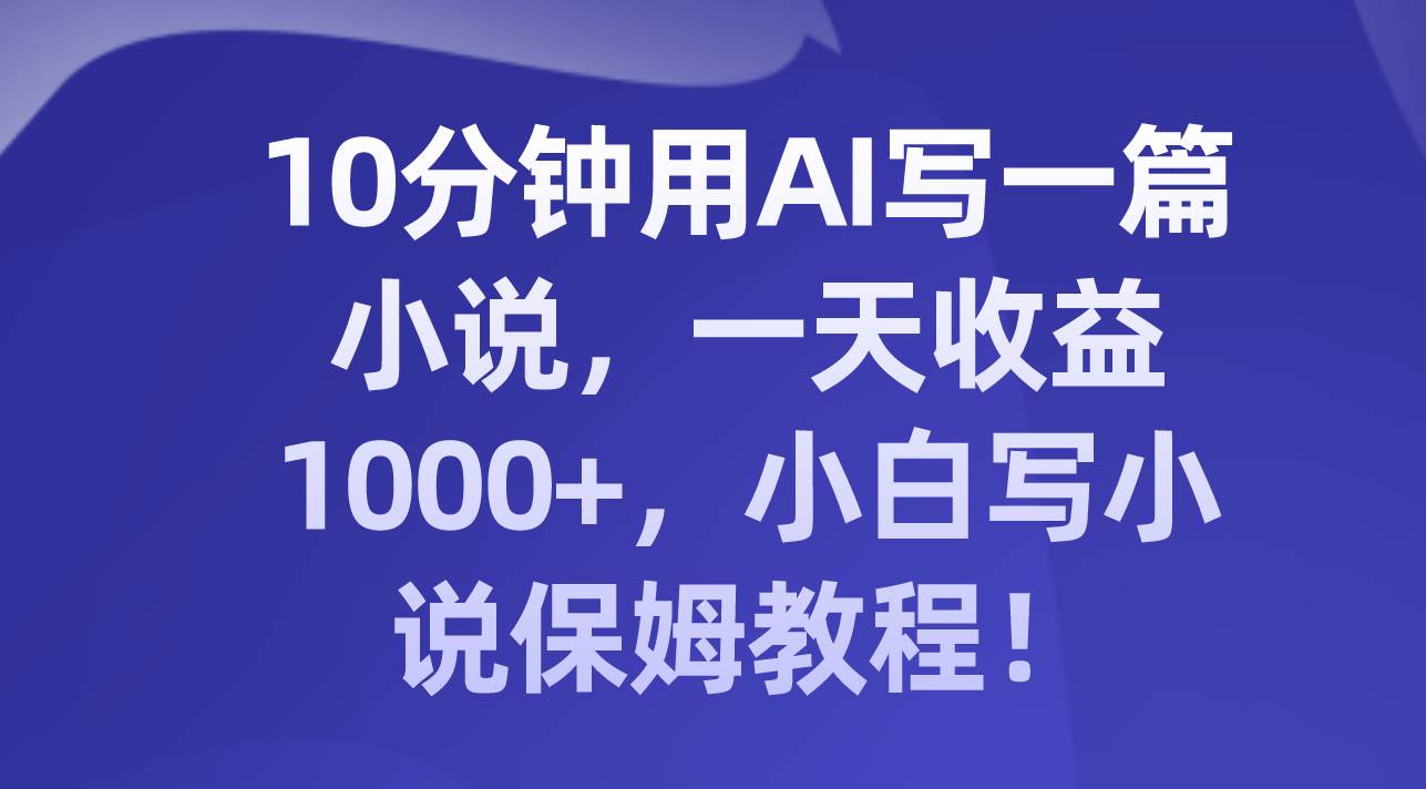 10分钟用AI写一篇小说，一天收益1000 ，小白写小说保姆教程！-创想网