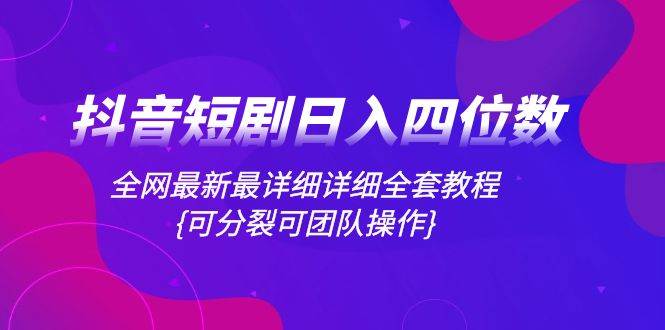 抖音短剧日入四位数，全网最新最详细详细全套教程{可分裂可团队操作}-创想网