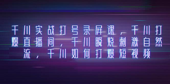 千川实战打号录屏课，千川打爆直播间，千川瞬烧刺激自然流，千川如何打爆短视频-创想网