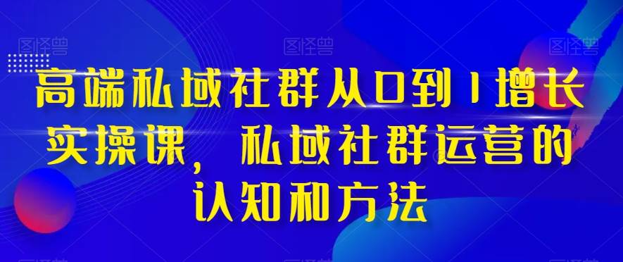 高端 私域社群从0到1增长实战课，私域社群运营的认知和方法（37节课）-创想网