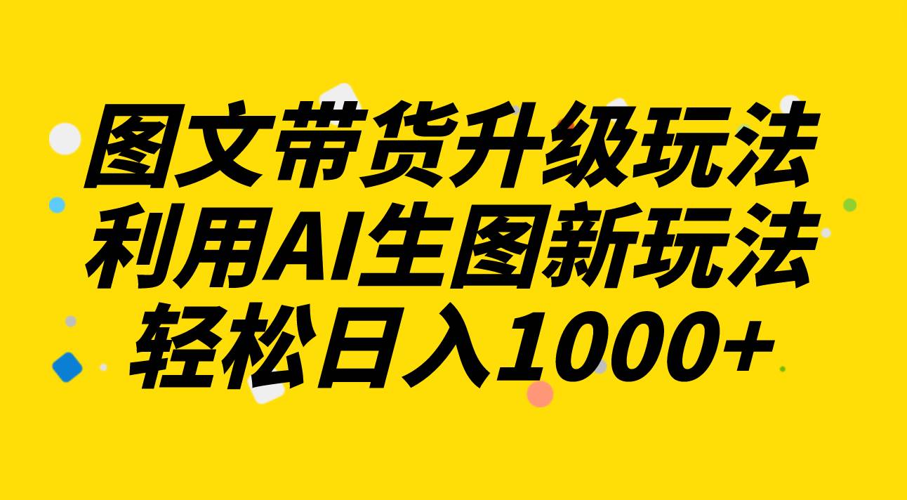 图文带货升级玩法2.0分享，利用AI生图新玩法，每天半小时轻松日入1000-创想网