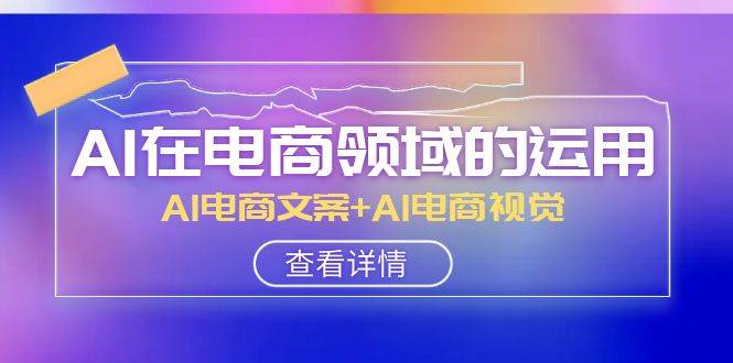 AI-在电商领域的运用线上课，AI电商文案 AI电商视觉（14节课）-创想网