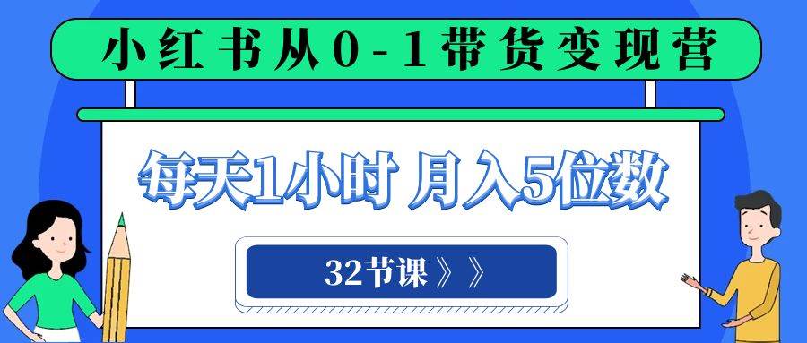 小红书 0-1带货变现营，每天1小时，轻松月入5位数（32节课）-创想网