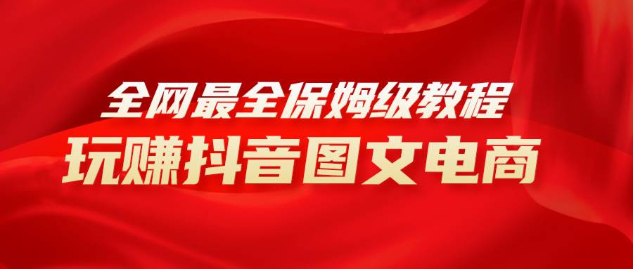 全网最全教程，手把手教你玩赚抖音图文电商，小白闭眼月入10000-创想网