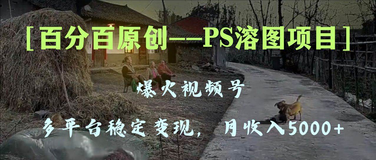 百分百原创，多平台稳定变现5000 ，爆火视频号的PS溶图项目，手把手教你上手！-创想网