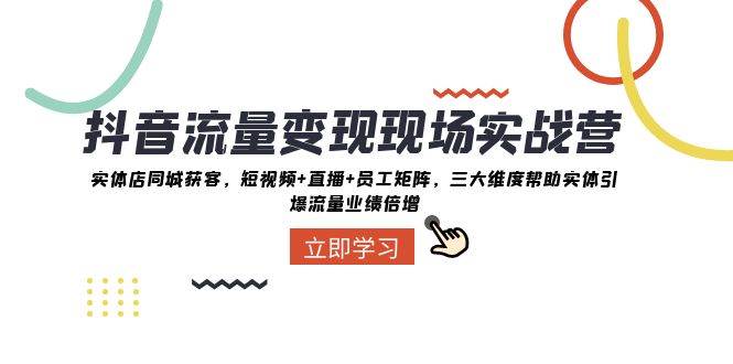 抖音·流量变现现场实战营：实体店同城获客，短视频 直播 员工矩阵，三大维度帮助实体引爆流量业绩倍增-创想网