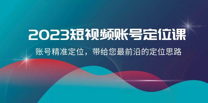 2023短视频账号-定位课，账号精准定位，带给您最前沿的定位思路（21节课）-创想网