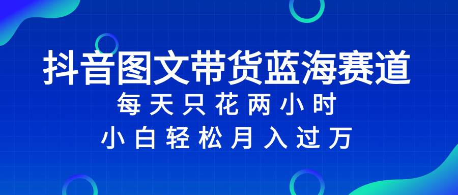 抖音图文带货蓝海赛道，每天只花2小时，小白轻松过万-创想网