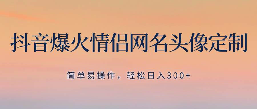 抖音爆火情侣网名头像定制，简单易操作，轻松日入300 ，无需养号-创想网