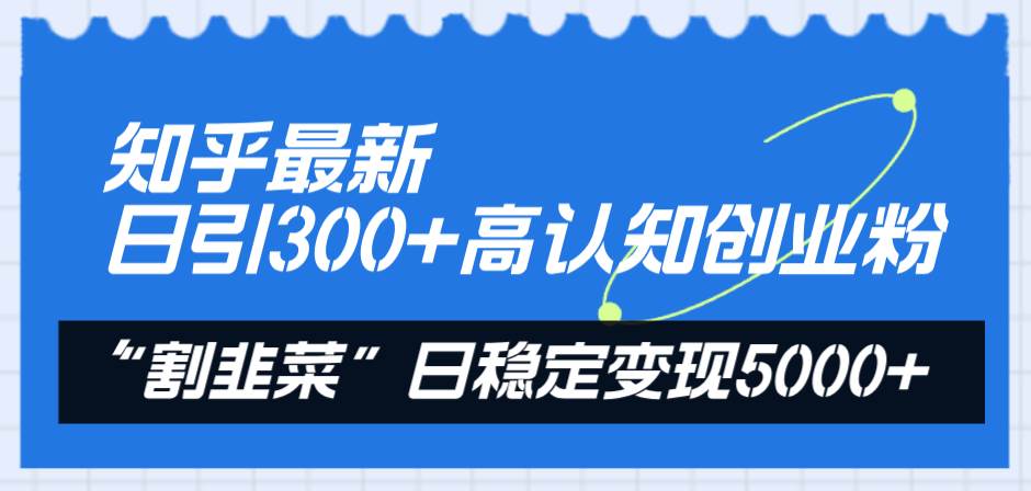 知乎最新日引300 高认知创业粉，“割韭菜”日稳定变现5000-创想网