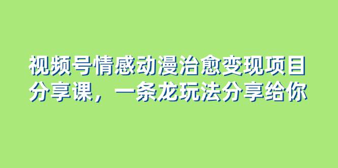 视频号情感动漫治愈变现项目分享课，一条龙玩法分享给你（教程 素材）-创想网