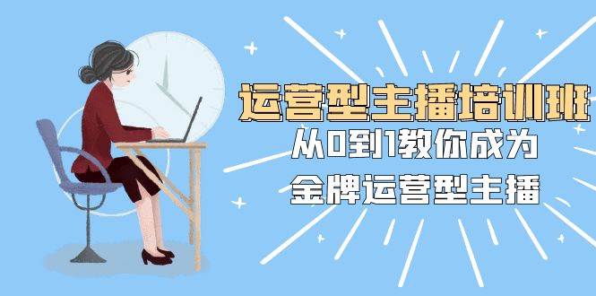 运营型主播培训班：从0到1教你成为金牌运营型主播（25节课）-创想网
