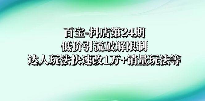 百宝-抖店第24期：低价引流破解限制，达人玩法快速改1万 销量玩法等-创想网