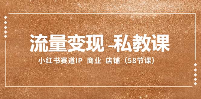 流量变现-私教课：小红书赛道IP  商业  店铺（58节课）-创想网