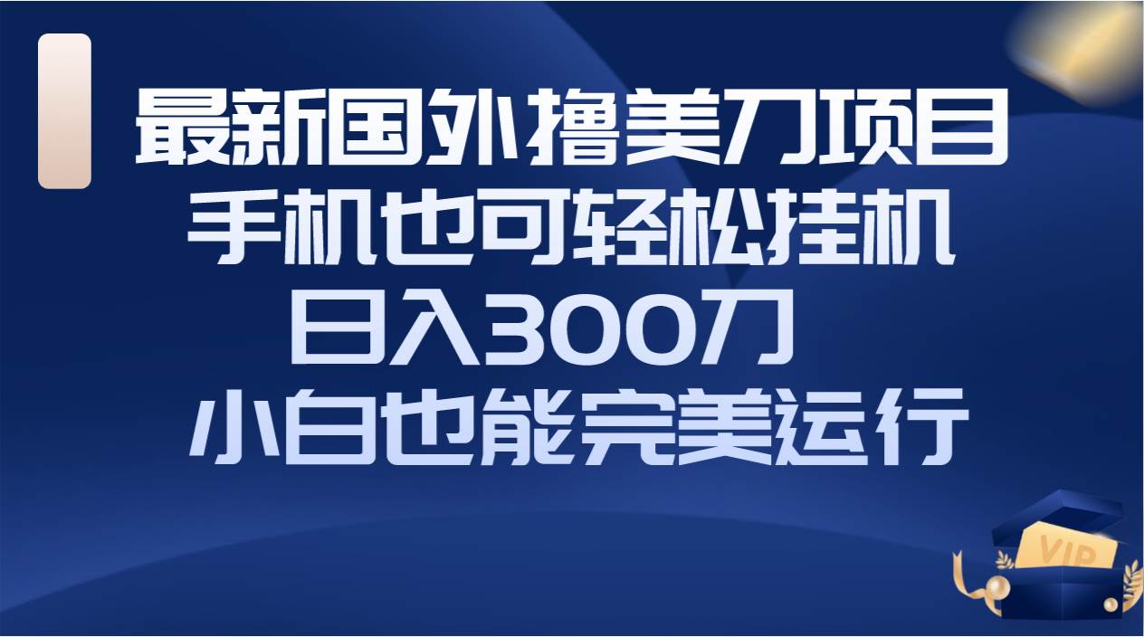 国外撸美刀项目，手机也可操作，轻松挂机操作，日入300刀 小白也能完美运行-创想网
