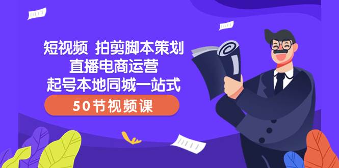 短视频 拍剪脚本策划直播电商运营起号本地同城一站式（50节视频课）-创想网
