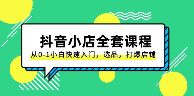 抖音小店-全套课程，从0-1小白快速入门，选品，打爆店铺（131节课）-创想网
