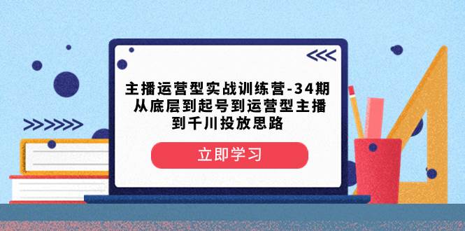 主播运营型实战训练营-第34期  从底层到起号到运营型主播到千川投放思路-创想网
