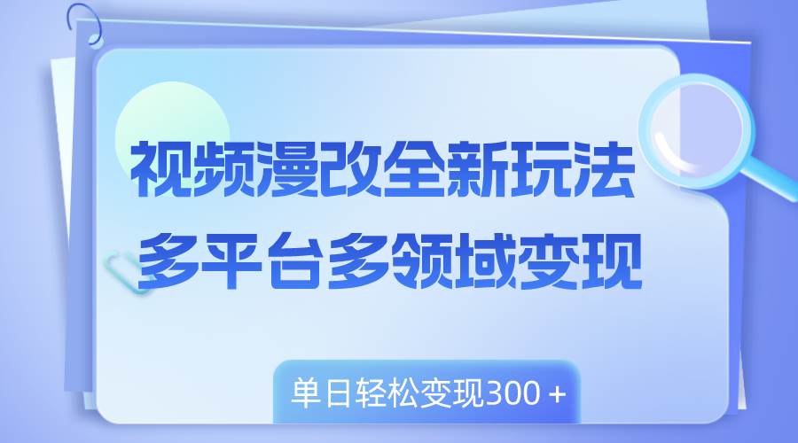 视频漫改全新玩法，多平台多领域变现，小白轻松上手，单日变现300＋-创想网