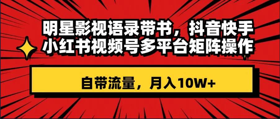 明星影视语录带书 抖音快手小红书视频号多平台矩阵操作，自带流量 月入10W-创想网