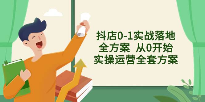 抖店0-1实战落地全方案  从0开始实操运营全套方案，解决售前、售中、售…-创想网