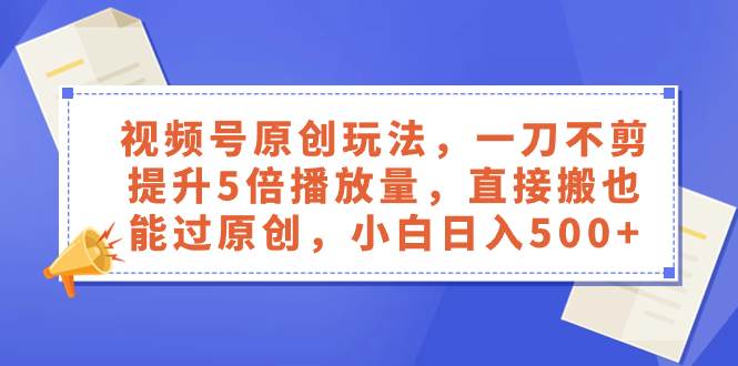 视频号原创玩法，一刀不剪提升5倍播放量，直接搬也能过原创，小白日入500-创想网