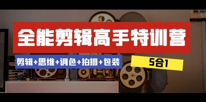 全能剪辑-高手特训营：剪辑 思维 调色 拍摄 包装（5合1）53节课-创想网
