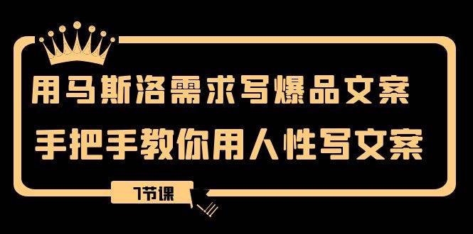 用马斯洛·需求写爆品文案，手把手教你用人性写文案（7节课）-创想网