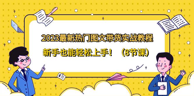 2023最新热门-图文带货实战教程，新手也能轻松上手！（8节课）-创想网