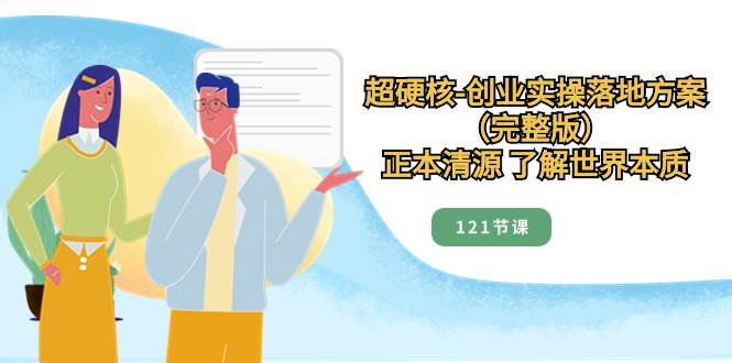 超硬核-创业实操落地方案（完整版），正本清源 了解世界本质（121节课）-创想网