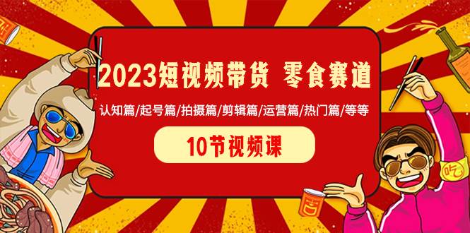 2023短视频带货 零食赛道 认知篇/起号篇/拍摄篇/剪辑篇/运营篇/热门篇/等等-创想网