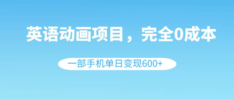 英语动画项目，0成本，一部手机单日变现600 （教程 素材）-创想网