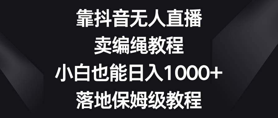 靠抖音无人直播，卖编绳教程，小白也能日入1000 ，落地保姆级教程-创想网